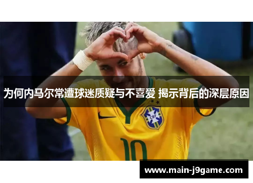 为何内马尔常遭球迷质疑与不喜爱 揭示背后的深层原因 为何内马尔常遭球迷质疑与不喜爱 揭示背后的深层原因