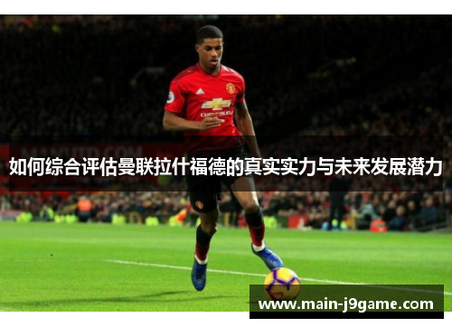 如何综合评估曼联拉什福德的真实实力与未来发展潜力