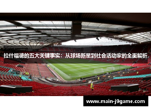 拉什福德的五大关键事实：从球场新星到社会活动家的全面解析