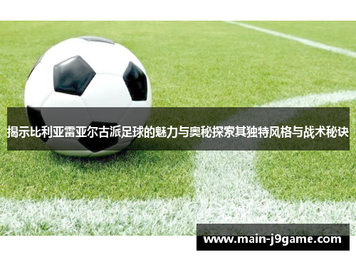 揭示比利亚雷亚尔古派足球的魅力与奥秘探索其独特风格与战术秘诀