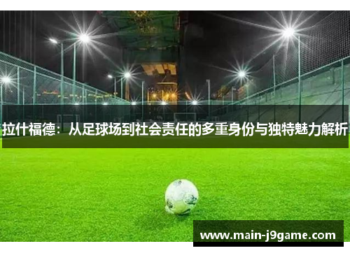 拉什福德：从足球场到社会责任的多重身份与独特魅力解析