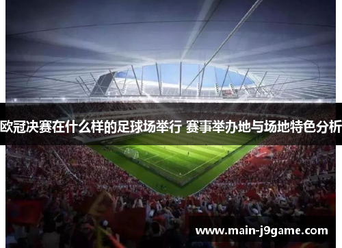 欧冠决赛在什么样的足球场举行 赛事举办地与场地特色分析