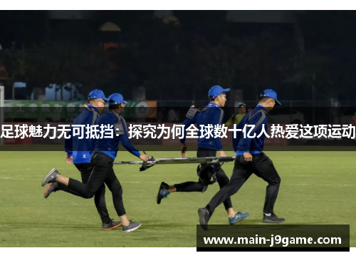 足球魅力无可抵挡：探究为何全球数十亿人热爱这项运动