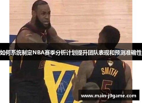 如何系统制定NBA赛季分析计划提升团队表现和预测准确性