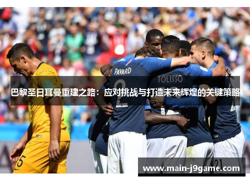 巴黎圣日耳曼重建之路：应对挑战与打造未来辉煌的关键策略