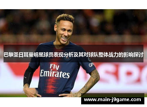 巴黎圣日耳曼明星球员表现分析及其对球队整体战力的影响探讨