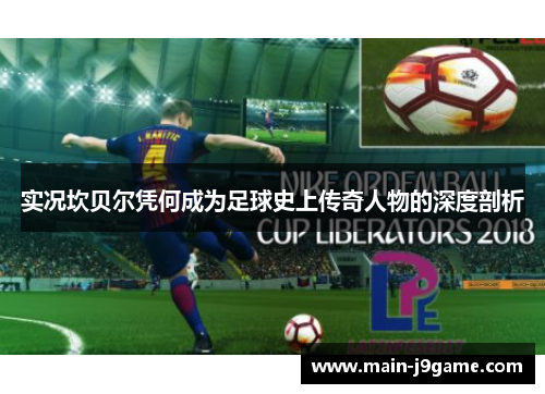 实况坎贝尔凭何成为足球史上传奇人物的深度剖析