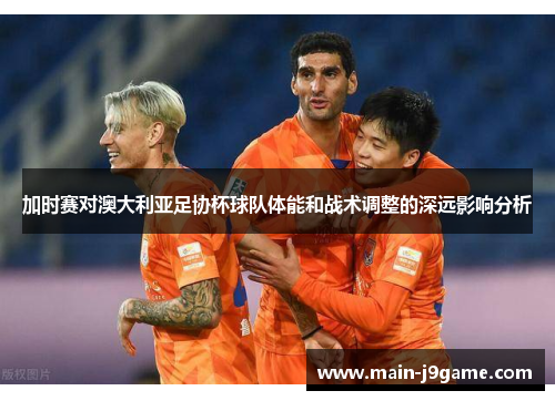 加时赛对澳大利亚足协杯球队体能和战术调整的深远影响分析