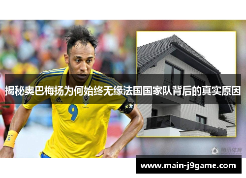 揭秘奥巴梅扬为何始终无缘法国国家队背后的真实原因 揭秘奥巴梅扬为何始终无缘法国国家队背后的真实原因
