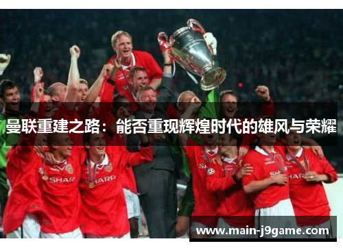 曼联重建之路:能否重现辉煌时代的雄风与荣耀 曼联重建之路:能否重现辉煌时代的雄风与荣耀