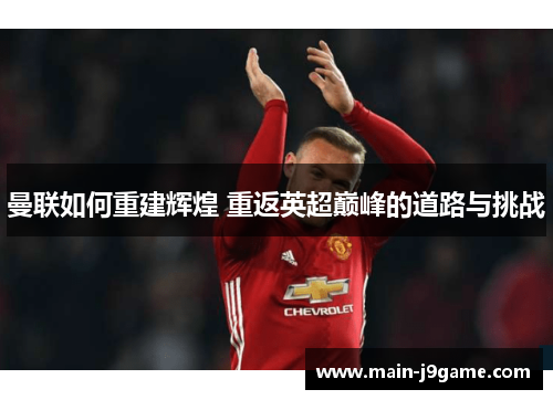 曼联如何重建辉煌 重返英超巅峰的道路与挑战 曼联如何重建辉煌 重返英超巅峰的道路与挑战