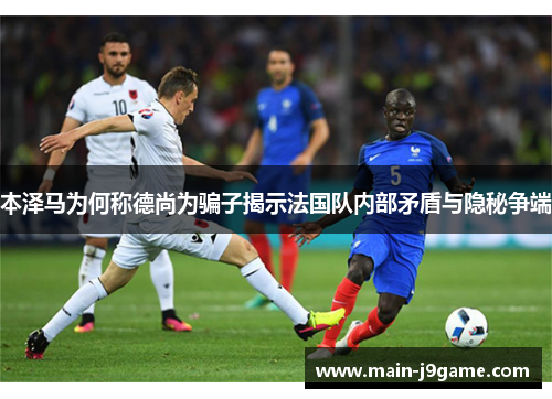 本泽马为何称德尚为骗子揭示法国队内部矛盾与隐秘争端 本泽马为何称德尚为骗子揭示法国队内部矛盾与隐秘争端