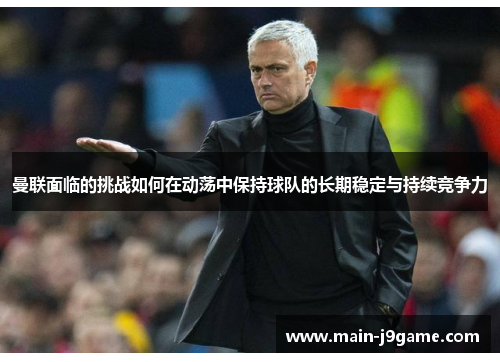 曼联面临的挑战如何在动荡中保持球队的长期稳定与持续竞争力 曼联面临的挑战如何在动荡中保持球队的长期稳定与持续竞争力
