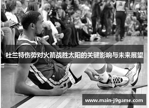 杜兰特伤势对火箭战胜太阳的关键影响与未来展望 杜兰特伤势对火箭战胜太阳的关键影响与未来展望