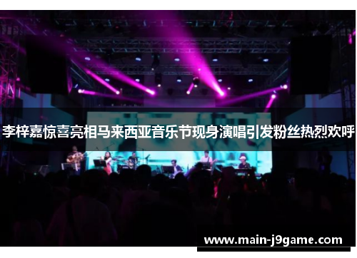 李梓嘉惊喜亮相马来西亚音乐节现身演唱引发粉丝热烈欢呼 李梓嘉惊喜亮相马来西亚音乐节现身演唱引发粉丝热烈欢呼