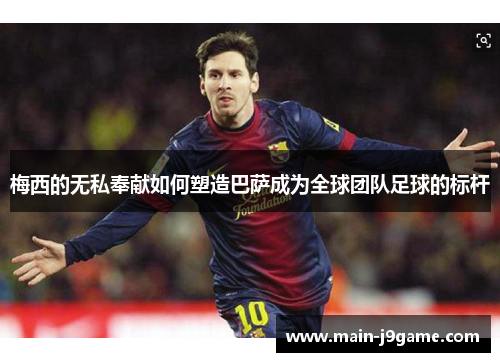 梅西的无私奉献如何塑造巴萨成为全球团队足球的标杆 梅西的无私奉献如何塑造巴萨成为全球团队足球的标杆