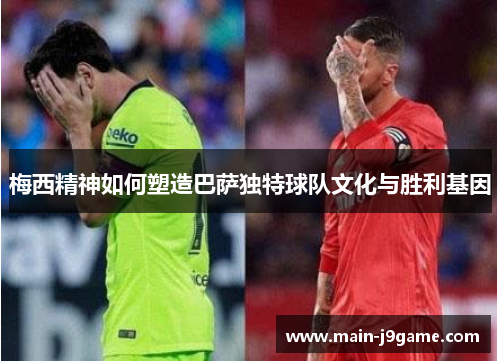 梅西精神如何塑造巴萨独特球队文化与胜利基因 梅西精神如何塑造巴萨独特球队文化与胜利基因