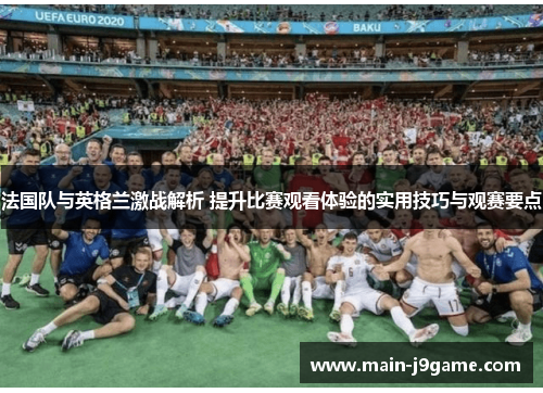 法国队与英格兰激战解析 提升比赛观看体验的实用技巧与观赛要点 法国队与英格兰激战解析 提升比赛观看体验的实用技巧与观赛要点