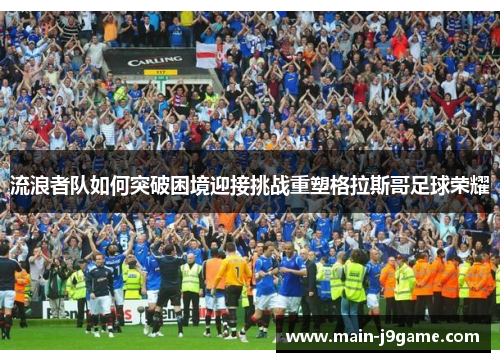 流浪者队如何突破困境迎接挑战重塑格拉斯哥足球荣耀 流浪者队如何突破困境迎接挑战重塑格拉斯哥足球荣耀