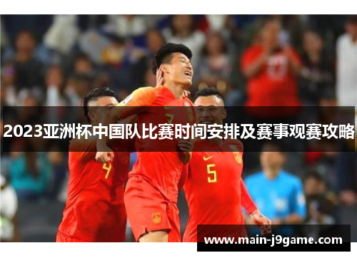 2023亚洲杯中国队比赛时间安排及赛事观赛攻略 2023亚洲杯中国队比赛时间安排及赛事观赛攻略