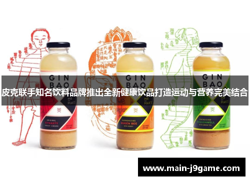 皮克联手知名饮料品牌推出全新健康饮品打造运动与营养完美结合