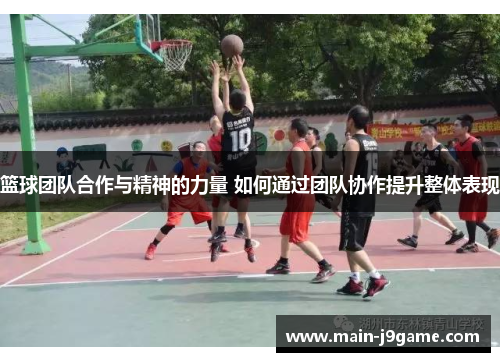 篮球团队合作与精神的力量 如何通过团队协作提升整体表现 篮球团队合作与精神的力量 如何通过团队协作提升整体表现