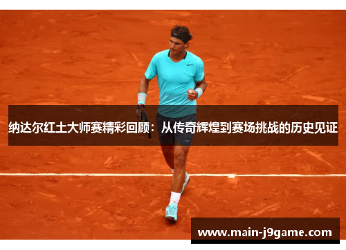 纳达尔红土大师赛精彩回顾：从传奇辉煌到赛场挑战的历史见证