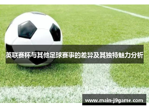 英联赛杯与其他足球赛事的差异及其独特魅力分析