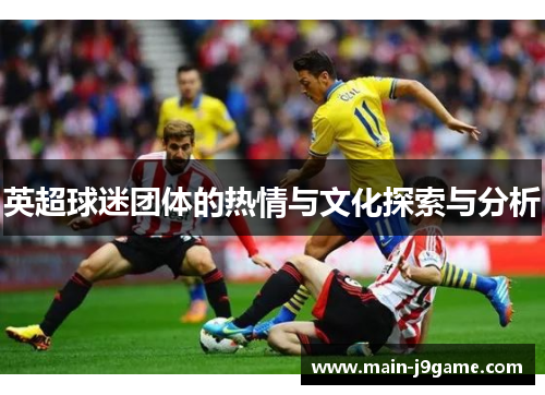英超球迷团体的热情与文化探索与分析 英超球迷团体的热情与文化探索与分析