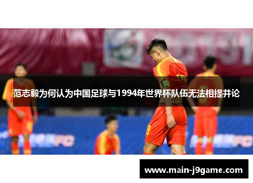 范志毅为何认为中国足球与1994年世界杯队伍无法相提并论 范志毅为何认为中国足球与1994年世界杯队伍无法相提并论