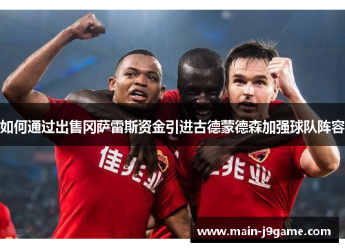 如何通过出售冈萨雷斯资金引进古德蒙德森加强球队阵容 如何通过出售冈萨雷斯资金引进古德蒙德森加强球队阵容