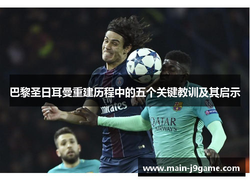 巴黎圣日耳曼重建历程中的五个关键教训及其启示 巴黎圣日耳曼重建历程中的五个关键教训及其启示