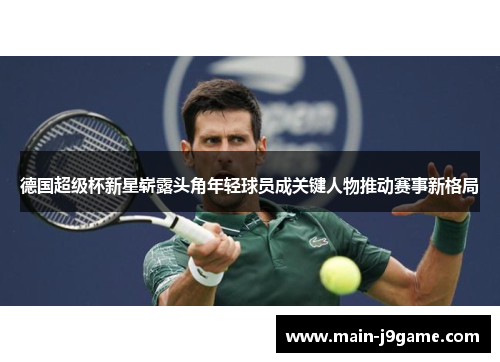 德国超级杯新星崭露头角年轻球员成关键人物推动赛事新格局