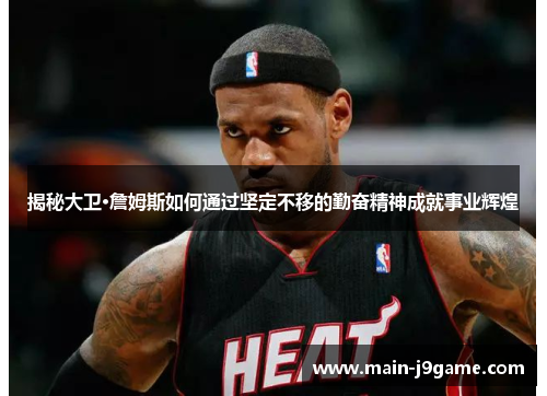 揭秘大卫·詹姆斯如何通过坚定不移的勤奋精神成就事业辉煌 揭秘大卫·詹姆斯如何通过坚定不移的勤奋精神成就事业辉煌