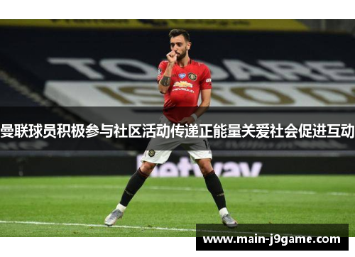 曼联球员积极参与社区活动传递正能量关爱社会促进互动