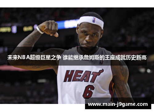 未来NBA超级巨星之争 谁能继承詹姆斯的王座成就历史新高