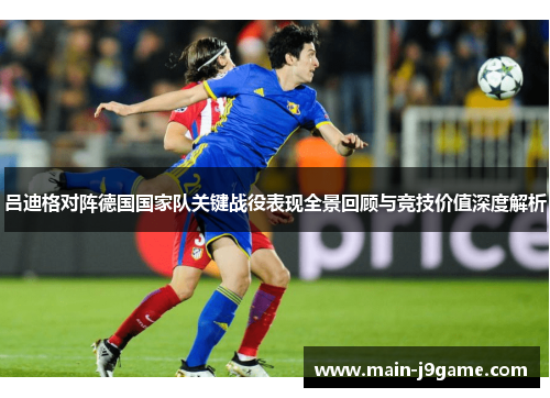 吕迪格对阵德国国家队关键战役表现全景回顾与竞技价值深度解析
