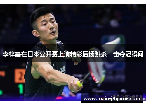 李梓嘉在日本公开赛上演精彩后场跳杀一击夺冠瞬间 李梓嘉在日本公开赛上演精彩后场跳杀一击夺冠瞬间