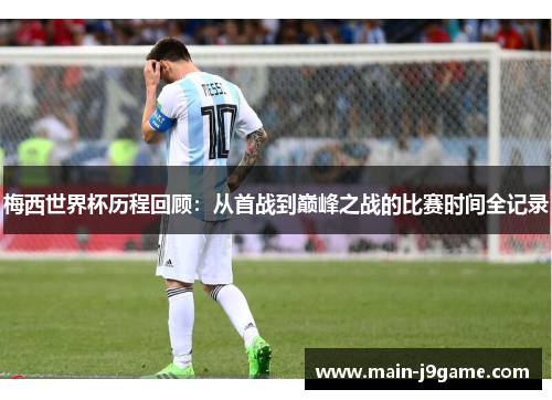 梅西世界杯历程回顾：从首战到巅峰之战的比赛时间全记录