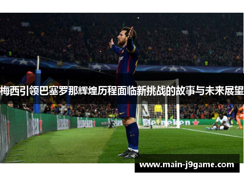 梅西引领巴塞罗那辉煌历程面临新挑战的故事与未来展望