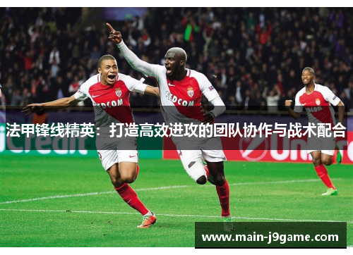 法甲锋线精英：打造高效进攻的团队协作与战术配合