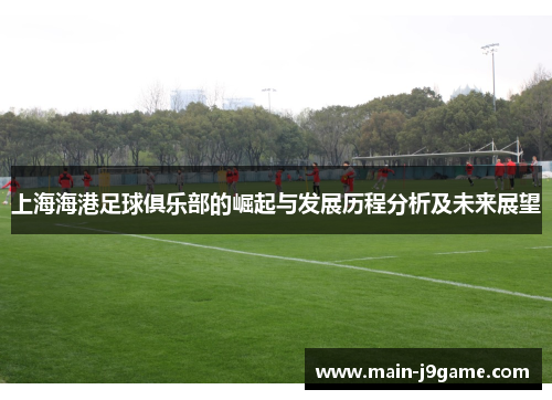 上海海港足球俱乐部的崛起与发展历程分析及未来展望
