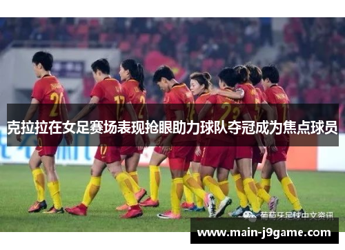 克拉拉在女足赛场表现抢眼助力球队夺冠成为焦点球员