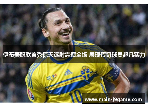 伊布美职联首秀惊天远射震撼全场 展现传奇球员超凡实力