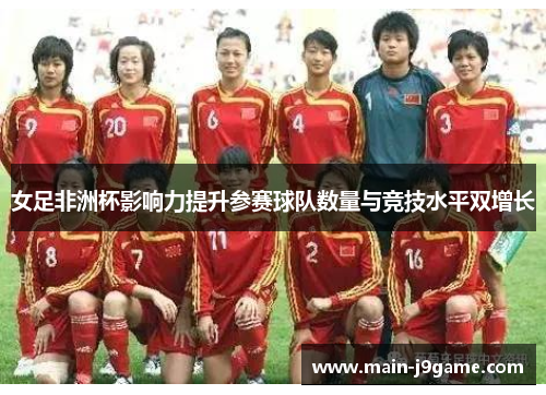 女足非洲杯影响力提升参赛球队数量与竞技水平双增长