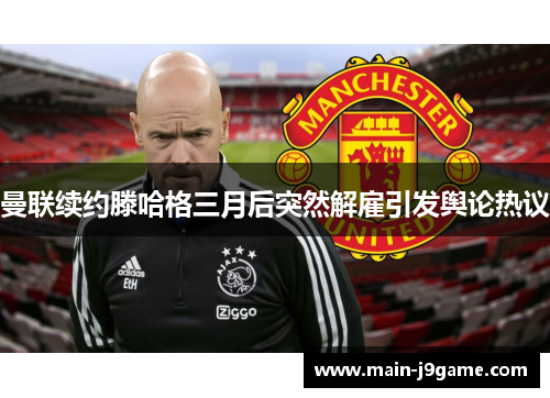 曼联续约滕哈格三月后突然解雇引发舆论热议 曼联续约滕哈格三月后突然解雇引发舆论热议