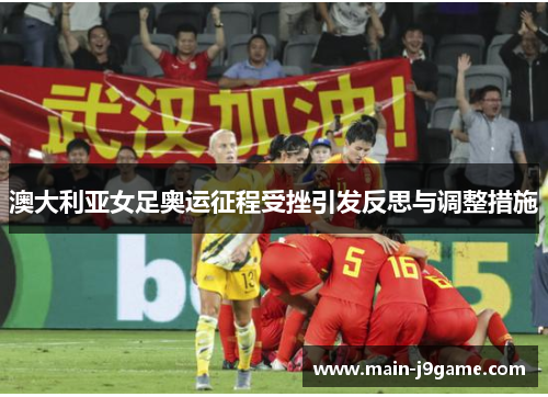澳大利亚女足奥运征程受挫引发反思与调整措施