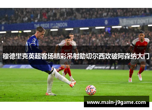 穆德里克英超客场精彩吊射助切尔西攻破阿森纳大门