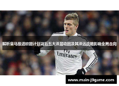 解析皇马推进欧超计划背后五大深层动因及其深远战略影响全局走向 解析皇马推进欧超计划背后五大深层动因及其深远战略影响全局走向