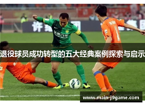 退役球员成功转型的五大经典案例探索与启示 退役球员成功转型的五大经典案例探索与启示